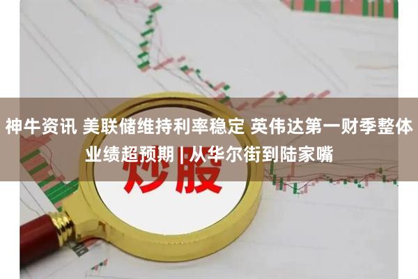 神牛资讯 美联储维持利率稳定 英伟达第一财季整体业绩超预期 | 从华尔街到陆家嘴