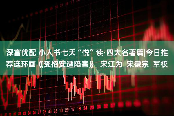 深富优配 小人书七天“悦”读·四大名著篇|今日推荐连环画《受招安遭陷害》_宋江为_宋徽宗_军校