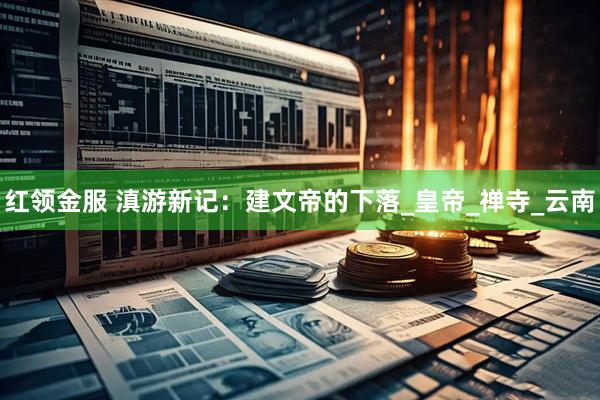 红领金服 滇游新记：建文帝的下落_皇帝_禅寺_云南