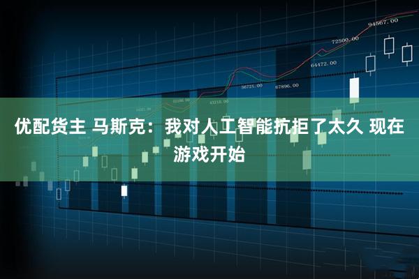 优配货主 马斯克：我对人工智能抗拒了太久 现在游戏开始