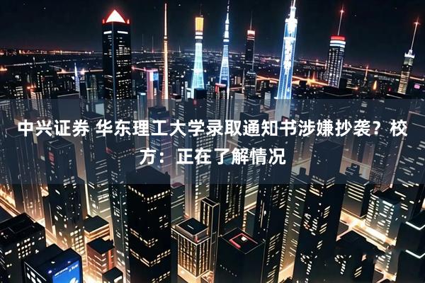 中兴证券 华东理工大学录取通知书涉嫌抄袭？校方：正在了解情况