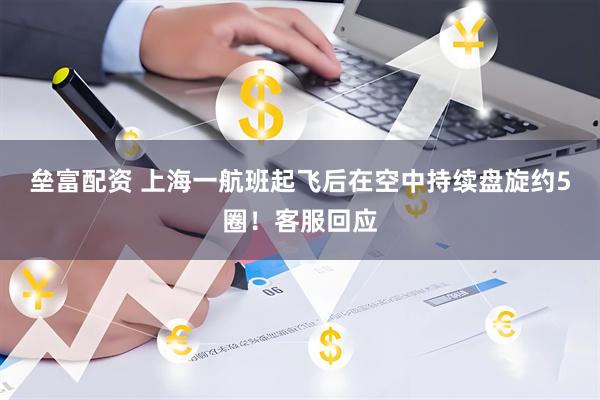垒富配资 上海一航班起飞后在空中持续盘旋约5圈！客服回应
