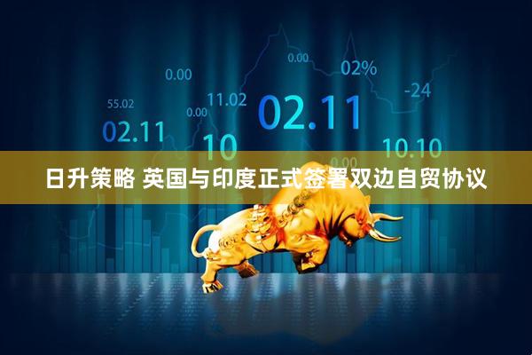 日升策略 英国与印度正式签署双边自贸协议