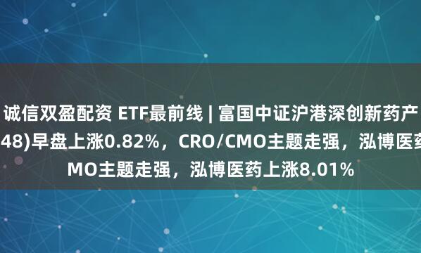 诚信双盈配资 ETF最前线 | 富国中证沪港深创新药产业ETF(159748)早盘上涨0.82%，CRO/CMO主题走强，泓博医药上涨8.01%