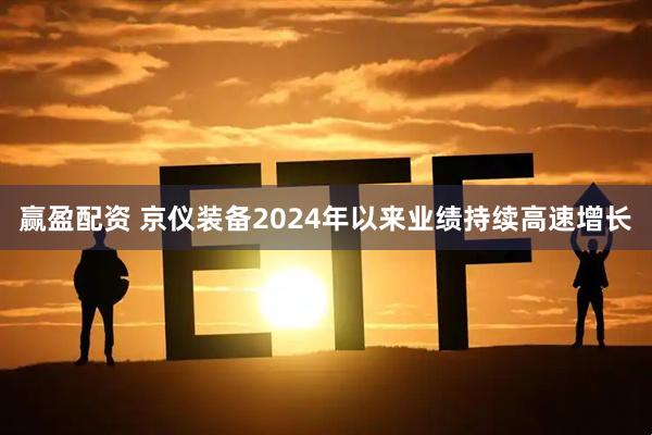 赢盈配资 京仪装备2024年以来业绩持续高速增长