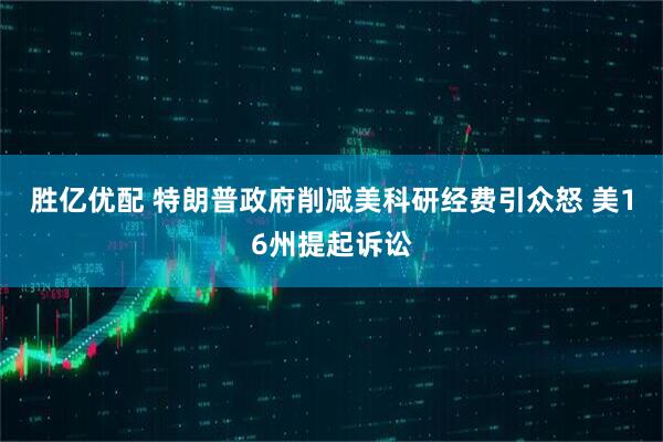 胜亿优配 特朗普政府削减美科研经费引众怒 美16州提起诉讼