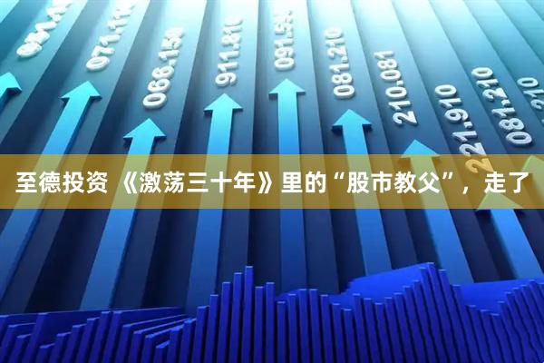 至德投资 《激荡三十年》里的“股市教父”，走了