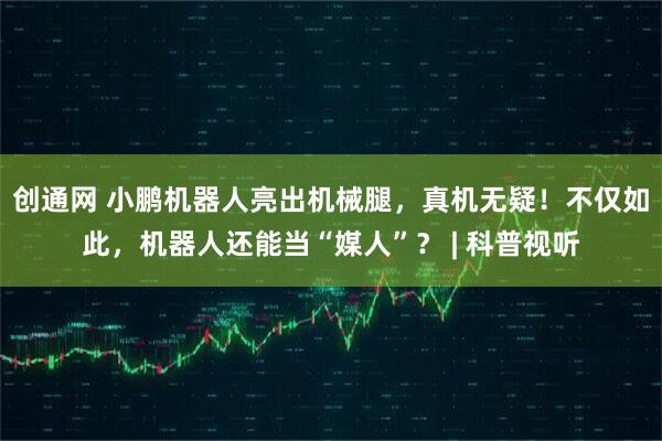 创通网 小鹏机器人亮出机械腿，真机无疑！不仅如此，机器人还能当“媒人”？ | 科普视听