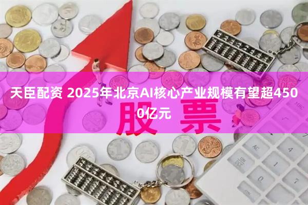 天臣配资 2025年北京AI核心产业规模有望超4500亿元