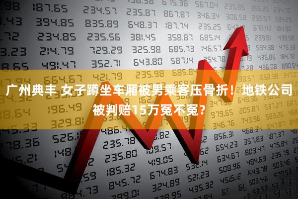 广州典丰 女子蹲坐车厢被男乘客压骨折！地铁公司被判赔15万冤不冤？