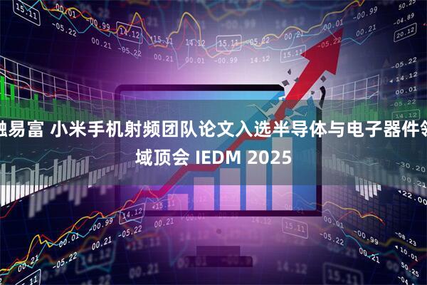 融易富 小米手机射频团队论文入选半导体与电子器件领域顶会 IEDM 2025