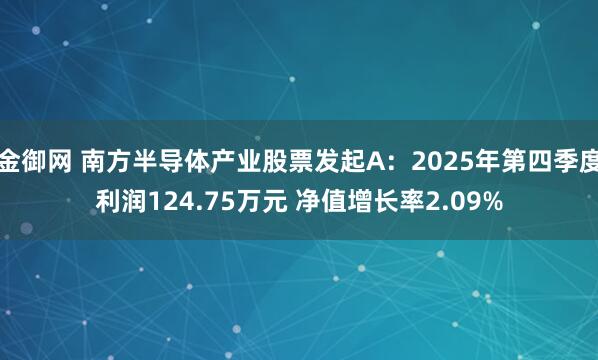 金御网 南方半导体产业股票发起A：2025年第四季度利润124.75万元 净值增长率2.09%